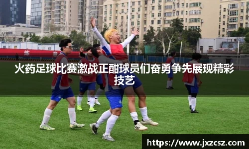 火药足球比赛激战正酣球员们奋勇争先展现精彩技艺