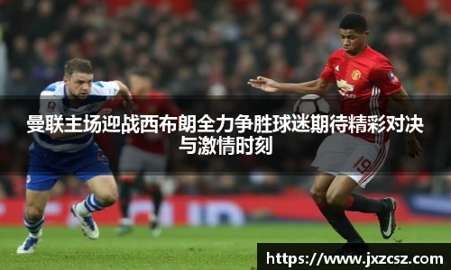 曼联主场迎战西布朗全力争胜球迷期待精彩对决与激情时刻