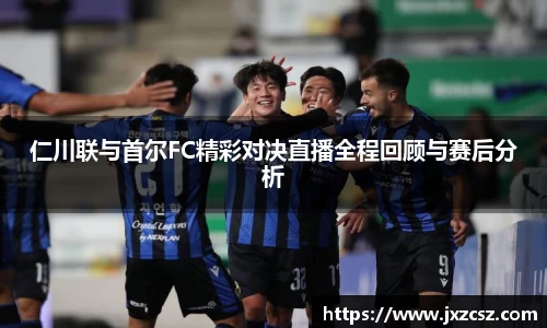 仁川联与首尔FC精彩对决直播全程回顾与赛后分析