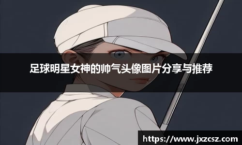 足球明星女神的帅气头像图片分享与推荐