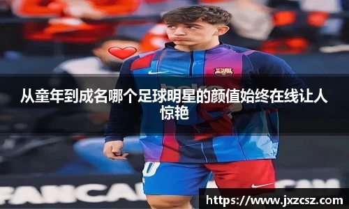 从童年到成名哪个足球明星的颜值始终在线让人惊艳