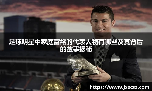足球明星中家庭富裕的代表人物有哪些及其背后的故事揭秘