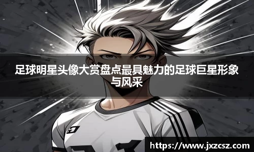 足球明星头像大赏盘点最具魅力的足球巨星形象与风采